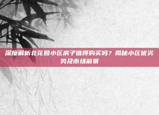 深度解析北花园小区房子值得购买吗？揭秘小区优劣势及市场前景