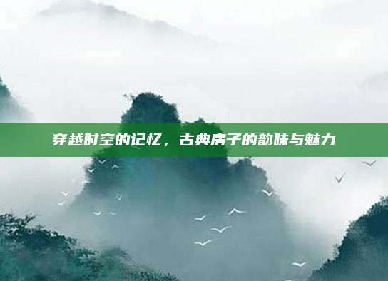 穿越时空的记忆，古典房子的韵味与魅力