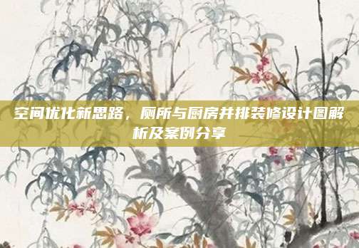 空间优化新思路，厕所与厨房并排装修设计图解析及案例分享