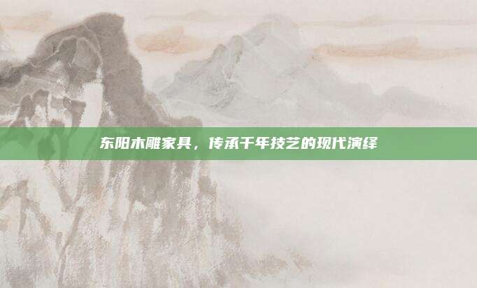 东阳木雕家具，传承千年技艺的现代演绎