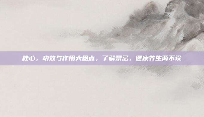 桂心，功效与作用大盘点，了解禁忌，健康养生两不误