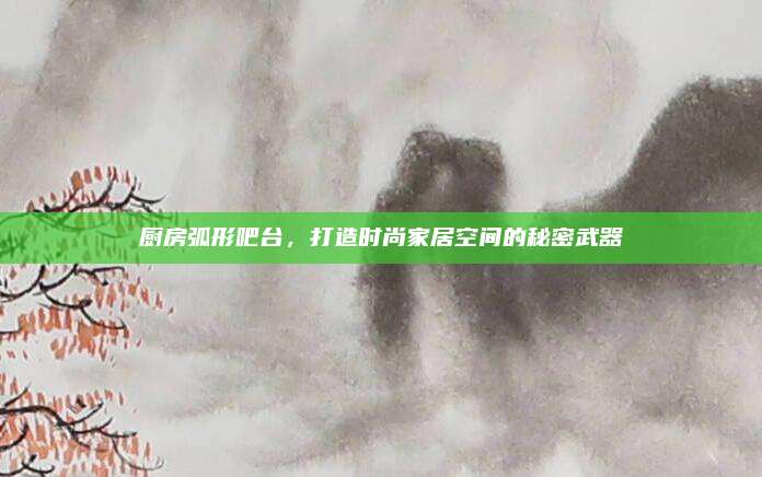 厨房弧形吧台，打造时尚家居空间的秘密武器