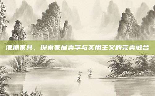港楠家具，探索家居美学与实用主义的完美融合