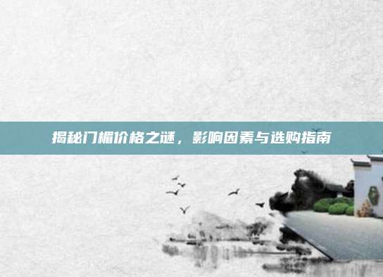 揭秘门楣价格之谜，影响因素与选购指南