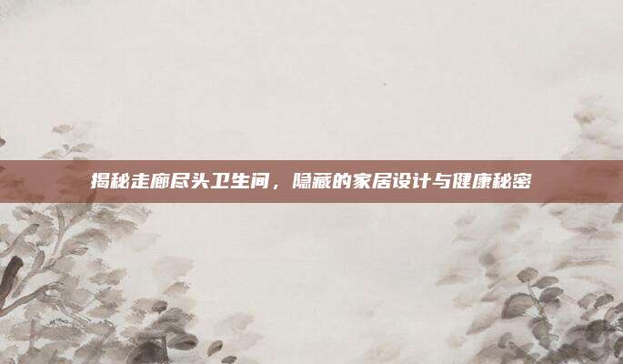 揭秘走廊尽头卫生间，隐藏的家居设计与健康秘密