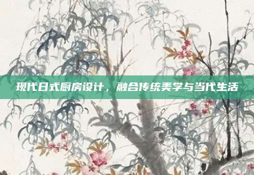 现代日式厨房设计，融合传统美学与当代生活