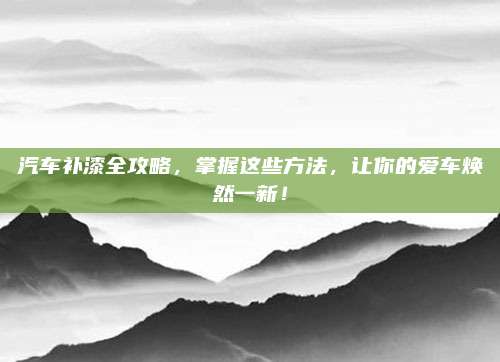 汽车补漆全攻略，掌握这些方法，让你的爱车焕然一新！