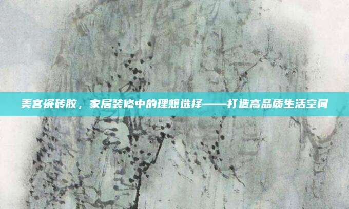 美宫瓷砖胶，家居装修中的理想选择——打造高品质生活空间