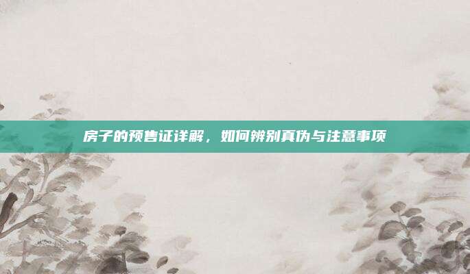 房子的预售证详解，如何辨别真伪与注意事项
