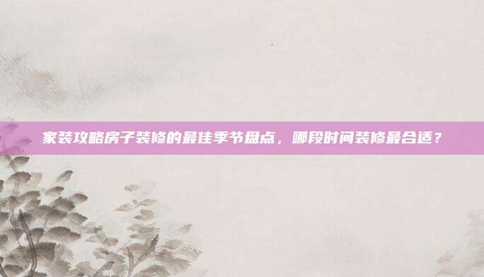 家装攻略房子装修的最佳季节盘点，哪段时间装修最合适？
