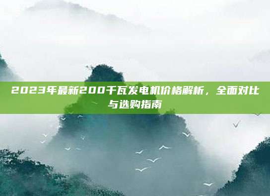 2023年最新200千瓦发电机价格解析，全面对比与选购指南