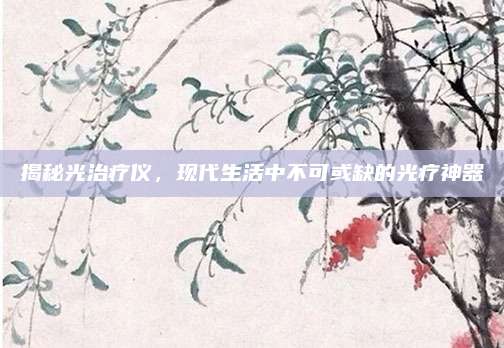 揭秘光治疗仪，现代生活中不可或缺的光疗神器
