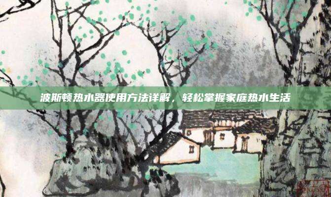 波斯顿热水器使用方法详解，轻松掌握家庭热水生活