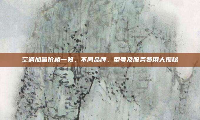 空调加氟价格一览，不同品牌、型号及服务费用大揭秘
