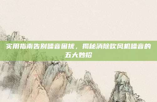 实用指南告别噪音困扰，揭秘消除吹风机噪音的五大妙招