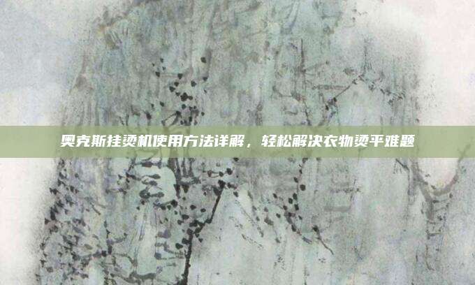 奥克斯挂烫机使用方法详解，轻松解决衣物烫平难题
