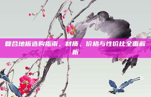 复合地板选购指南，材质、价格与性价比全面解析