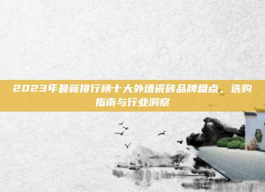 2023年最新排行榜十大外墙瓷砖品牌盘点，选购指南与行业洞察