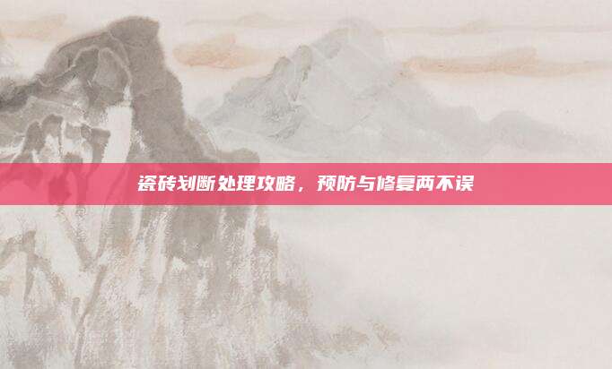 瓷砖划断处理攻略，预防与修复两不误