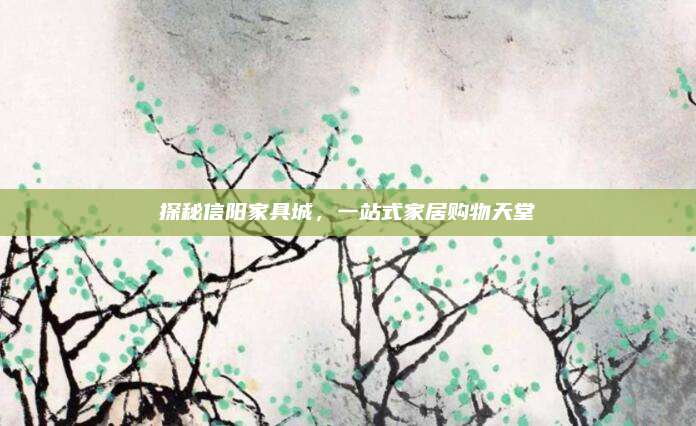 探秘信阳家具城，一站式家居购物天堂
