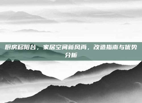厨房移阳台，家居空间新风尚，改造指南与优势分析
