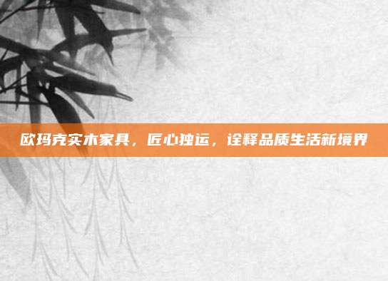欧玛克实木家具，匠心独运，诠释品质生活新境界