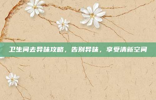 卫生间去异味攻略，告别异味，享受清新空间