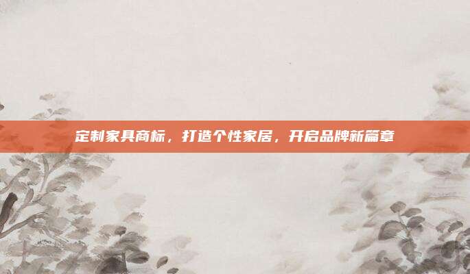 定制家具商标，打造个性家居，开启品牌新篇章