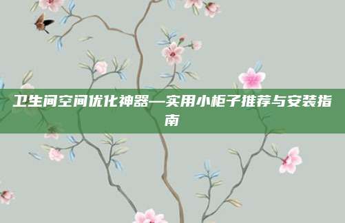 卫生间空间优化神器—实用小柜子推荐与安装指南