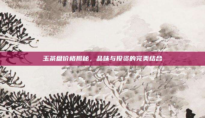 玉茶盘价格揭秘，品味与投资的完美结合