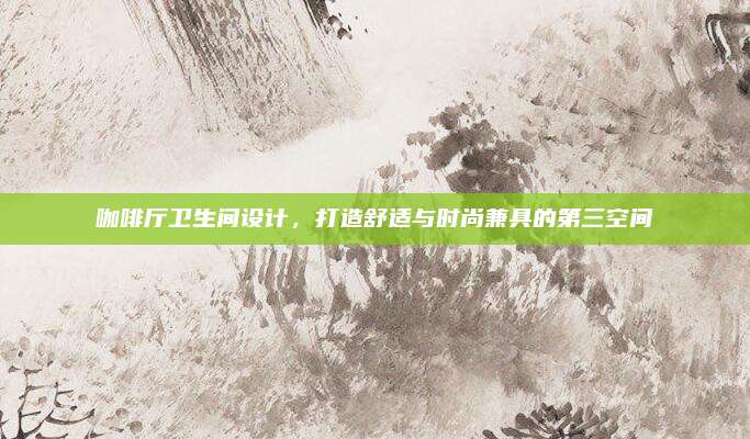 咖啡厅卫生间设计，打造舒适与时尚兼具的第三空间