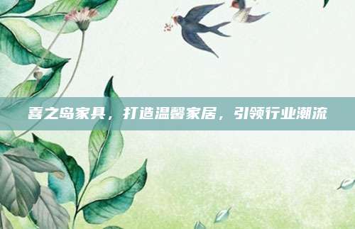 喜之岛家具，打造温馨家居，引领行业潮流