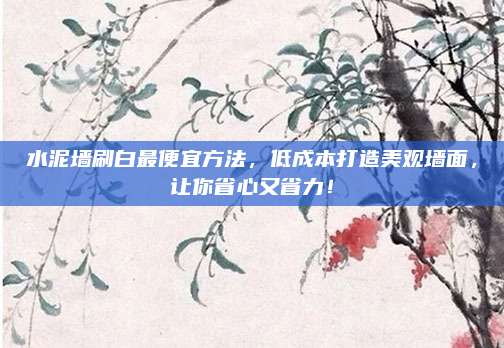 水泥墙刷白最便宜方法，低成本打造美观墙面，让你省心又省力！