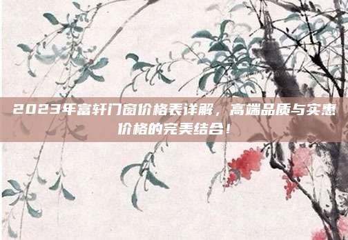 2023年富轩门窗价格表详解，高端品质与实惠价格的完美结合！