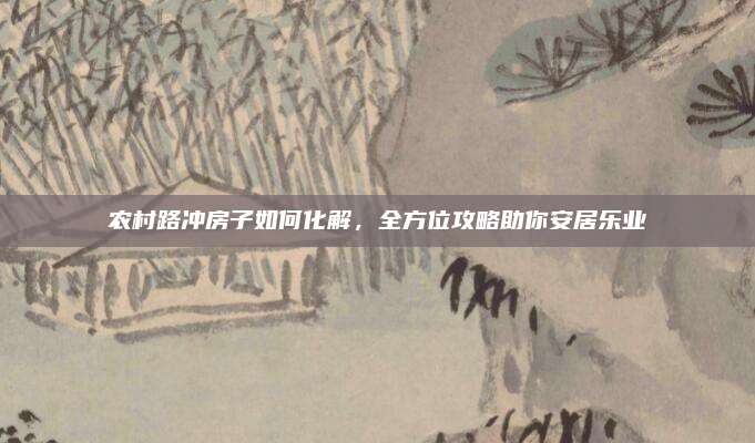农村路冲房子如何化解，全方位攻略助你安居乐业