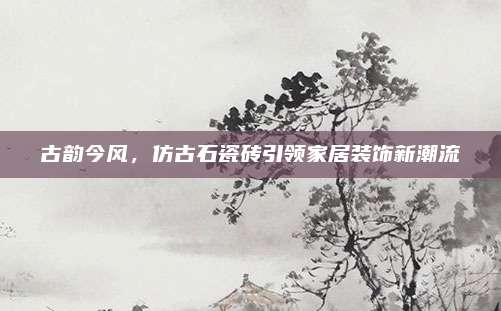 古韵今风，仿古石瓷砖引领家居装饰新潮流