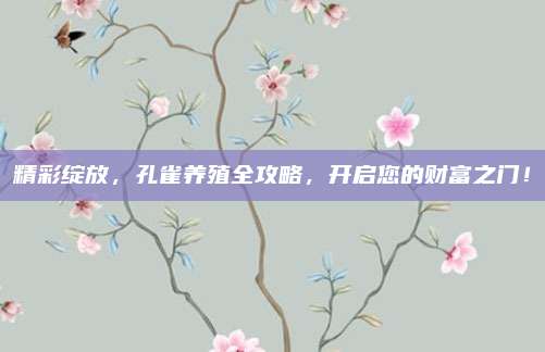 精彩绽放，孔雀养殖全攻略，开启您的财富之门！
