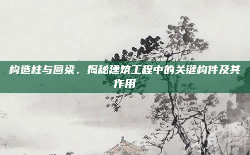 构造柱与圈梁，揭秘建筑工程中的关键构件及其作用
