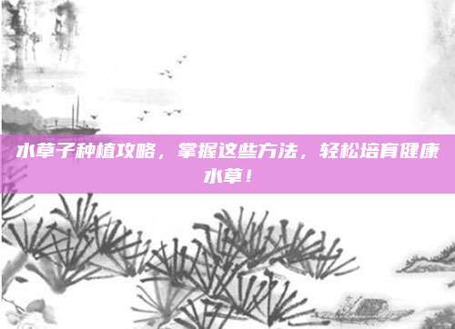 水草子种植攻略，掌握这些方法，轻松培育健康水草！