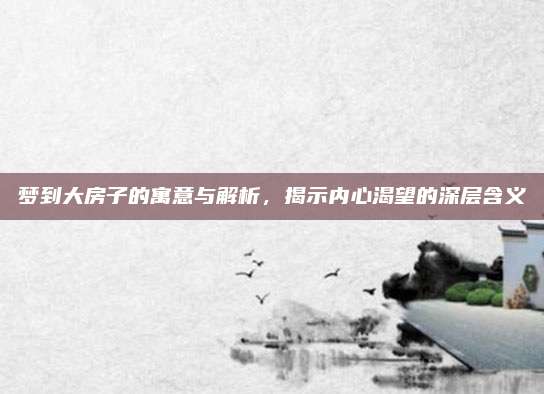 梦到大房子的寓意与解析，揭示内心渴望的深层含义