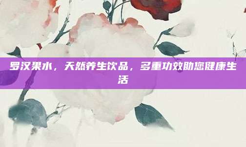 罗汉果水，天然养生饮品，多重功效助您健康生活