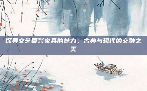 探寻文艺复兴家具的魅力，古典与现代的交融之美