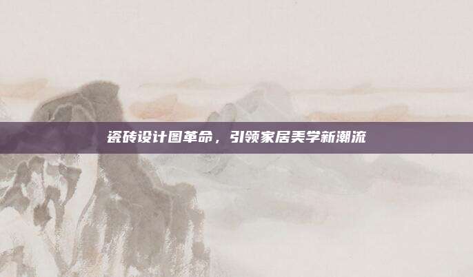 瓷砖设计图革命，引领家居美学新潮流