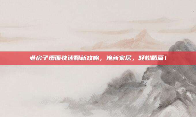 老房子墙面快速翻新攻略，焕新家居，轻松翻篇！