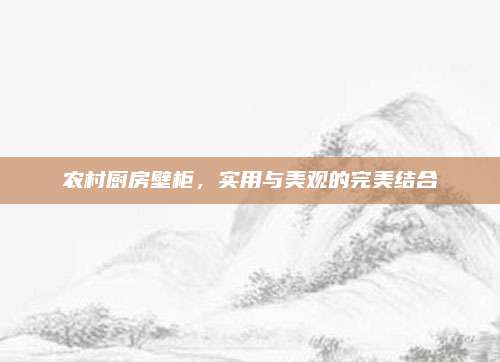 农村厨房壁柜，实用与美观的完美结合
