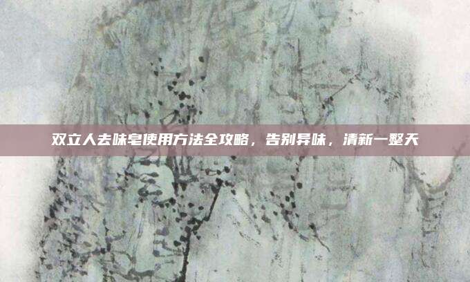 双立人去味皂使用方法全攻略，告别异味，清新一整天