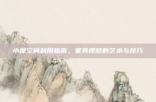 小屋空间利用指南，家具摆放的艺术与技巧