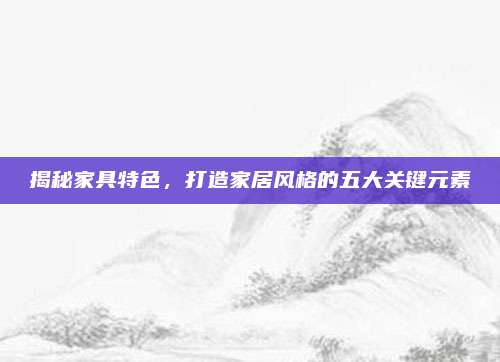 揭秘家具特色，打造家居风格的五大关键元素