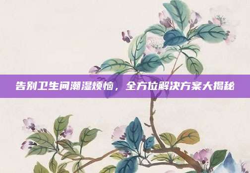 告别卫生间潮湿烦恼，全方位解决方案大揭秘