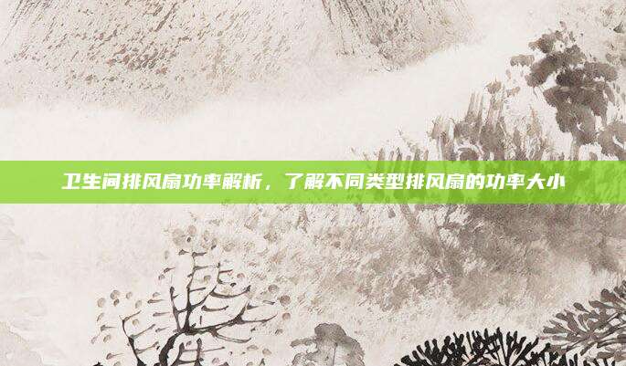 卫生间排风扇功率解析，了解不同类型排风扇的功率大小